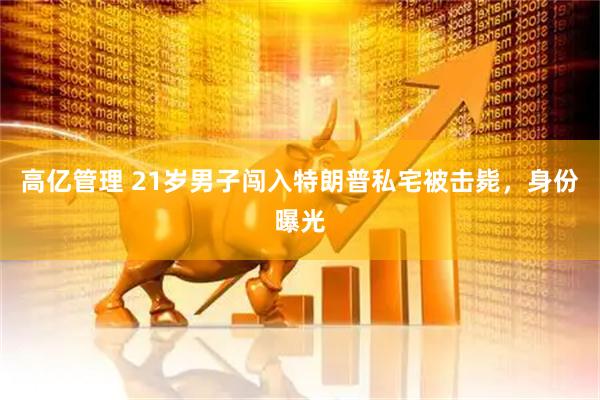 高亿管理 21岁男子闯入特朗普私宅被击毙，身份曝光